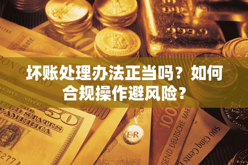 武汉坏账处理办法正当吗？如何合规操作避风险？