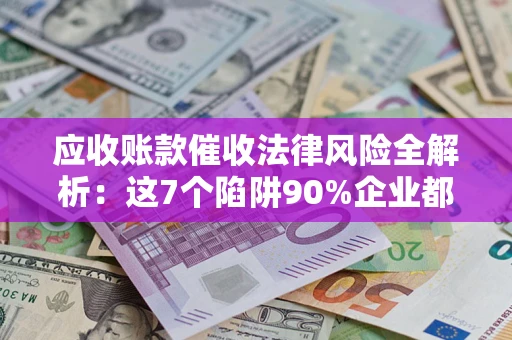 武汉应收账款催收法律风险全解析：这7个陷阱90%企业都踩过（含合规应对指南）