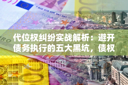 武汉代位权纠纷实战解析：避开债务执行的五大黑坑，债权人必看指南