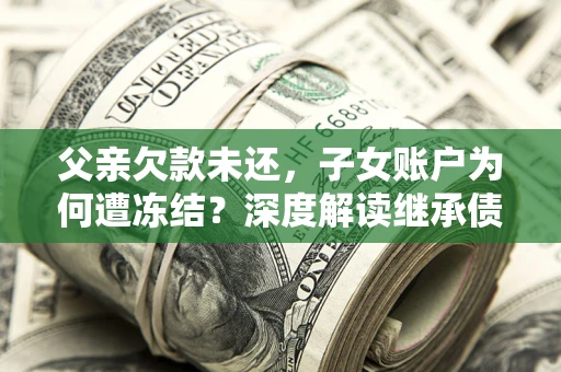 武汉父亲欠款未还，子女账户为何遭冻结？深度解读继承债务迷局