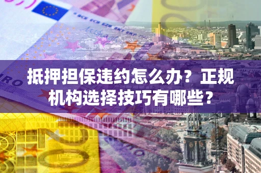 武汉抵押担保违约怎么办？正规机构选择技巧有哪些？
