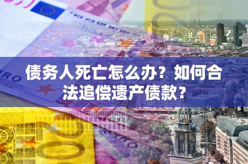 武汉债务人死亡怎么办？如何合法追偿遗产债款？