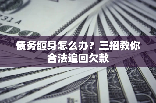 武汉债务缠身怎么办？三招教你合法追回欠款