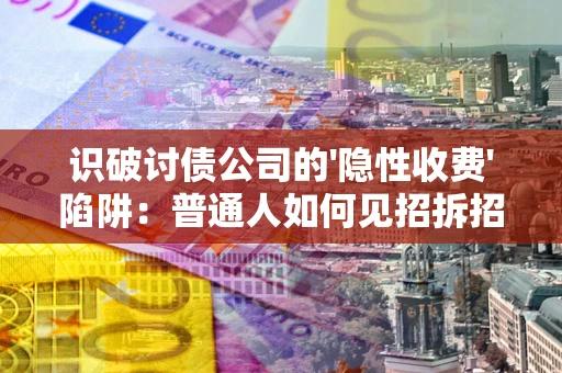 武汉识破讨债公司的'隐性收费'陷阱：普通人如何见招拆招？