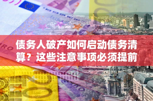 武汉债务人破产如何启动债务清算？这些注意事项必须提前知道