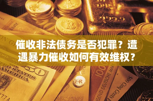 武汉催收非法债务是否犯罪?遭遇暴力催收如何有效维权? 武汉催收非法债务是否犯罪?遭遇暴力催收如何有效维权?