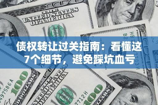 武汉债权转让过关指南：看懂这7个细节，避免踩坑血亏