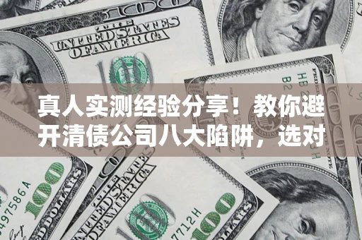 武汉真人实测经验分享！教你避开清债公司八大陷阱，选对机构少走十年弯路