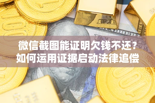 武汉微信截图能证明欠钱不还？如何运用证据启动法律追偿程序？
