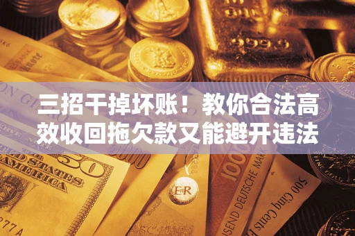 武汉三招干掉坏账！教你合法高效收回拖欠款又能避开违法雷区