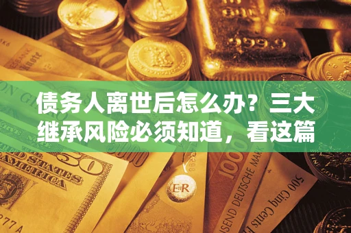 武汉债务人离世后怎么办？三大继承风险必须知道，看这篇就够了