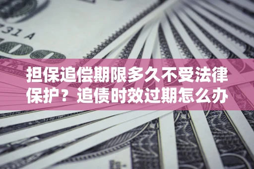 武汉担保追偿期限多久不受法律保护？追债时效过期怎么办？