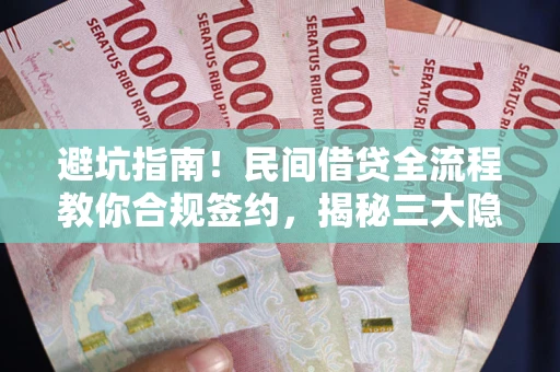 武汉避坑指南！民间借贷全流程教你合规签约，揭秘三大隐形陷阱
