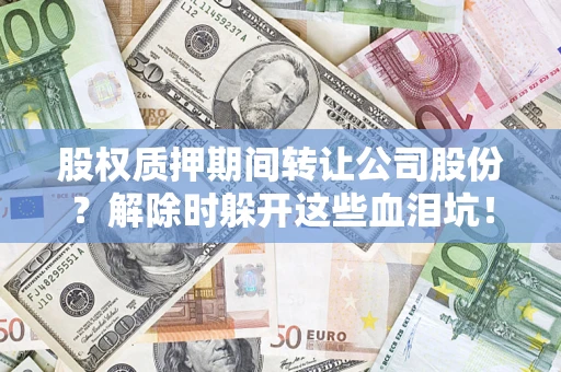 武汉股权质押期间转让公司股份？解除时躲开这些血泪坑！