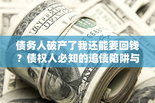 武汉债务人破产了我还能要回钱？债权人必知的追债陷阱与破局之道