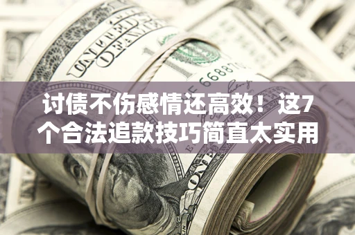 武汉讨债不伤感情还高效！这7个合法追款技巧简直太实用