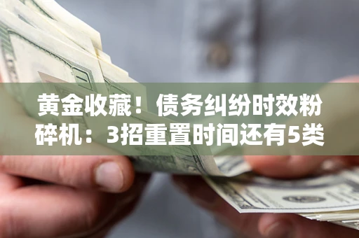 武汉黄金收藏！债务纠纷时效粉碎机：3招重置时间还有5类不设年限的特殊债务