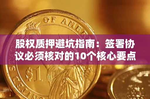 武汉股权质押避坑指南:签署协议必须核对的10个核心要点 武汉股权质押避坑指南:签署协议必须核对的10个核心要点
