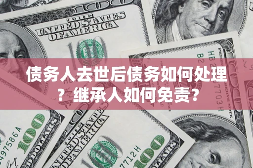 武汉债务人去世后债务如何处理？继承人如何免责？