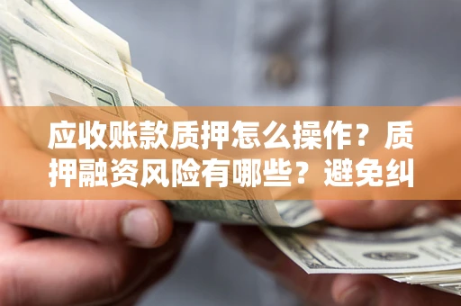 武汉应收账款质押怎么操作？质押融资风险有哪些？避免纠纷高效融资技巧