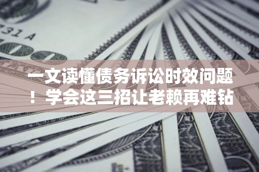 武汉一文读懂债务诉讼时效问题！学会这三招让老赖再难钻空子