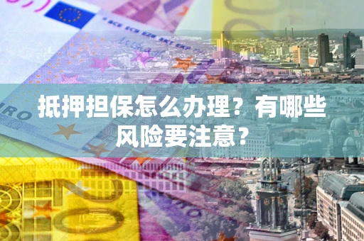 武汉抵押担保怎么办理？有哪些风险要注意？