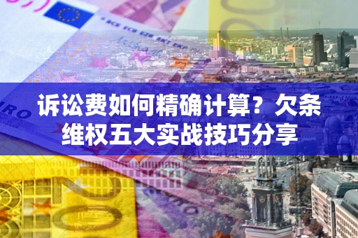 武汉诉讼费如何精确计算？欠条维权五大实战技巧分享