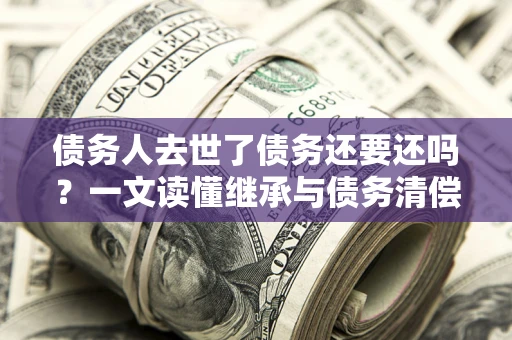 武汉债务人去世了债务还要还吗？一文读懂继承与债务清偿