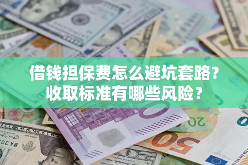 武汉借钱担保费怎么避坑套路?收取标准有哪些风险? 武汉借钱担保费怎么避坑套路?收取标准有哪些风险?