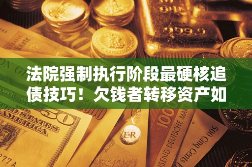 武汉法院强制执行阶段最硬核追债技巧！欠钱者转移资产如何破解？