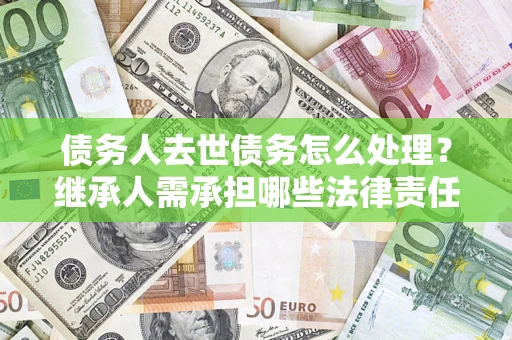 武汉债务人去世债务怎么处理？继承人需承担哪些法律责任？