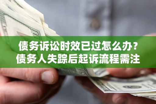 武汉债务诉讼时效已过怎么办？债务人失踪后起诉流程需注意什么？