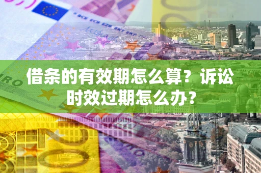 武汉借条的有效期怎么算？诉讼时效过期怎么办？