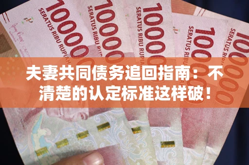 武汉夫妻共同债务追回指南：不清楚的认定标准这样破！