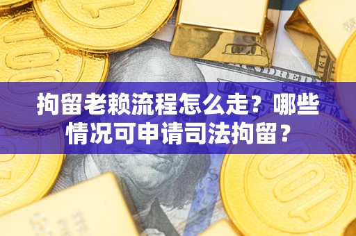 武汉拘留老赖流程怎么走?哪些情况可申请司法拘留? 武汉拘留老赖流程怎么走?哪些情况可申请司法拘留?