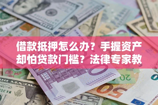 武汉借款抵押怎么办？手握资产却怕贷款门槛？法律专家教你办抵押不踩坑