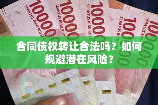 武汉合同债权转让合法吗?如何规避潜在风险? 武汉合同债权转让合法吗?如何规避潜在风险?