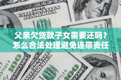武汉父亲欠贷款子女需要还吗？怎么合法处理避免连带责任？