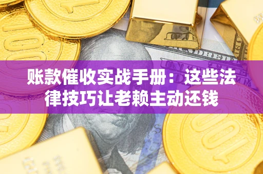 武汉账款催收实战手册：这些法律技巧让老赖主动还钱
