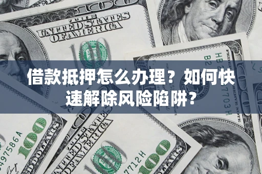 武汉借款抵押怎么办理？如何快速解除风险陷阱？