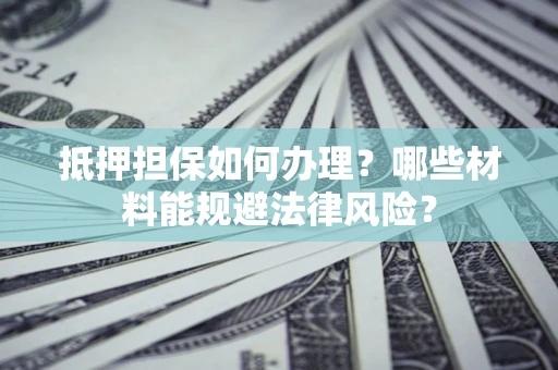 武汉抵押担保如何办理？哪些材料能规避法律风险？