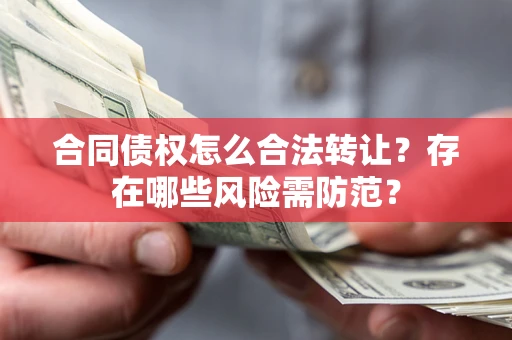武汉合同债权怎么合法转让？存在哪些风险需防范？