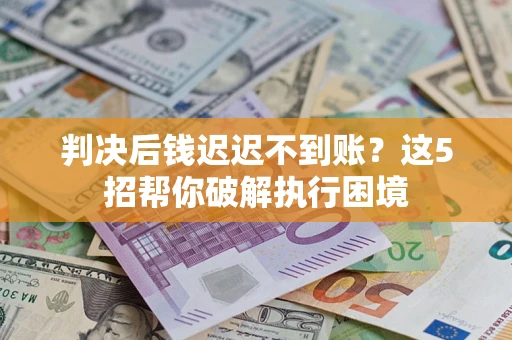 武汉判决后钱迟迟不到账？这5招帮你破解执行困境