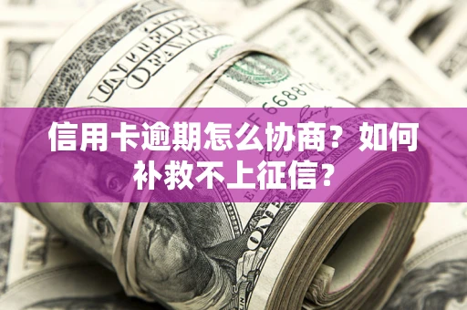 武汉信用卡逾期怎么协商？如何补救不上征信？