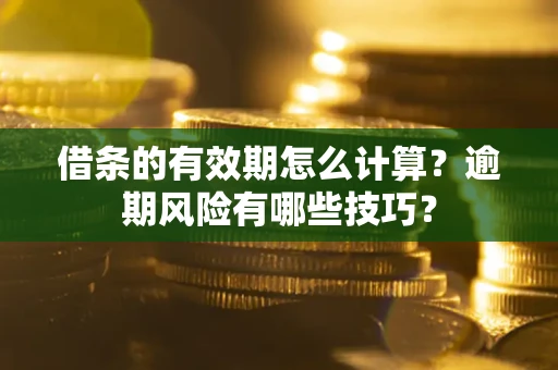 武汉借条的有效期怎么计算？逾期风险有哪些技巧？