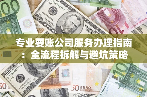 武汉专业要账公司服务办理指南：全流程拆解与避坑策略