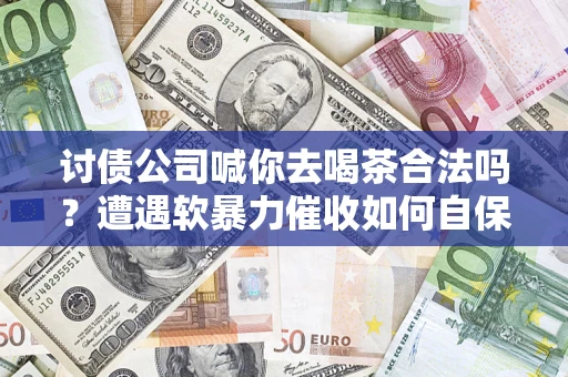武汉讨债公司喊你去喝茶合法吗？遭遇软暴力催收如何自保？