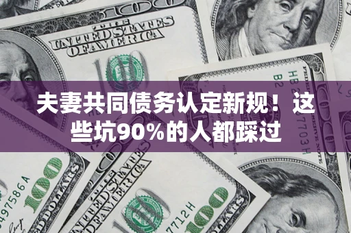 武汉夫妻共同债务认定新规！这些坑90%的人都踩过