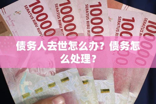 武汉债务人去世怎么办？债务怎么处理？