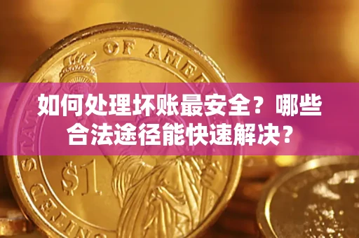 武汉如何处理坏账最安全？哪些合法途径能快速解决？